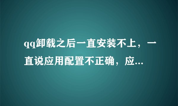 qq卸载之后一直安装不上，一直说应用配置不正确，应用程序无法启动，怎么回事呀?请高人指点，很急