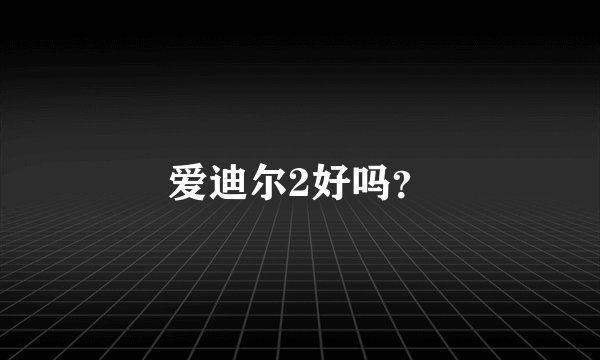 爱迪尔2好吗？