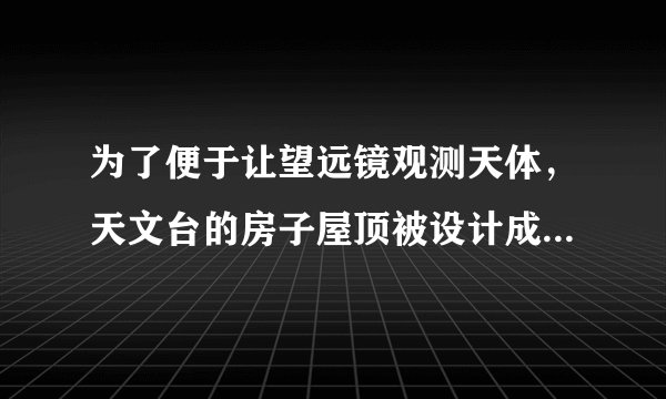 为了便于让望远镜观测天体，天文台的房子屋顶被设计成什么样的?