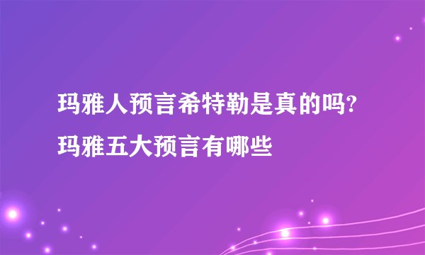 玛雅人预言希特勒是真的吗?玛雅五大预言有哪些