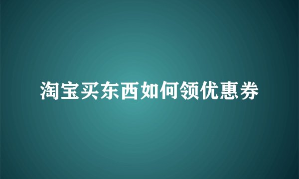 淘宝买东西如何领优惠券
