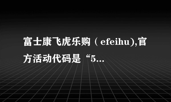 富士康飞虎乐购（efeihu),官方活动代码是“51329”