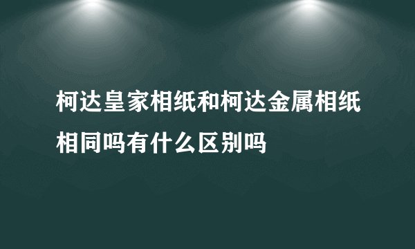 柯达皇家相纸和柯达金属相纸相同吗有什么区别吗