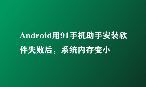 Android用91手机助手安装软件失败后，系统内存变小