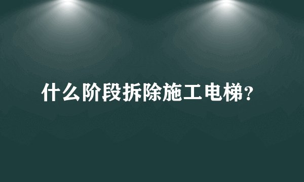 什么阶段拆除施工电梯？
