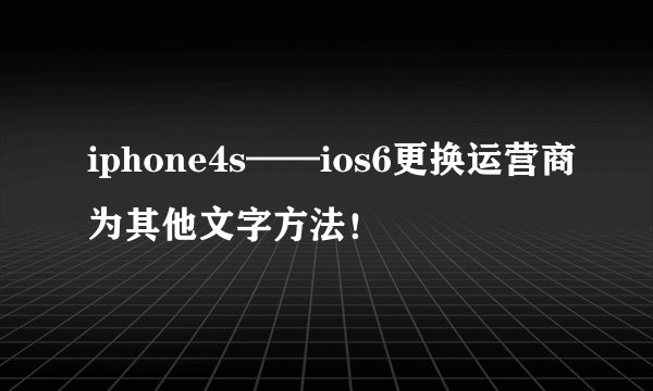 iphone4s——ios6更换运营商为其他文字方法！