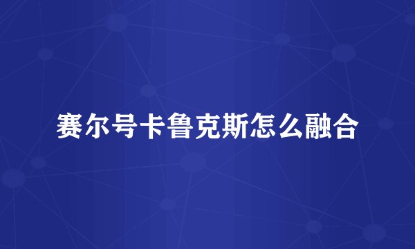 赛尔号卡鲁克斯怎么融合