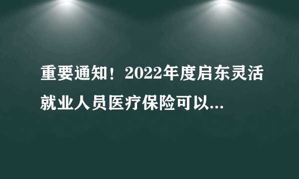 重要通知！2022年度启东灵活就业人员医疗保险可以缴费啦！