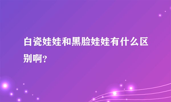 白瓷娃娃和黑脸娃娃有什么区别啊？