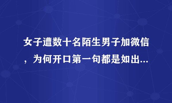 女子遭数十名陌生男子加微信，为何开口第一句都是如出一辙的：约么？