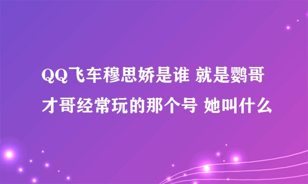 QQ飞车穆思娇是谁 就是鹦哥才哥经常玩的那个号 她叫什么