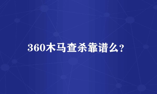 360木马查杀靠谱么？