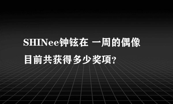 SHINee钟铉在 一周的偶像 目前共获得多少奖项？