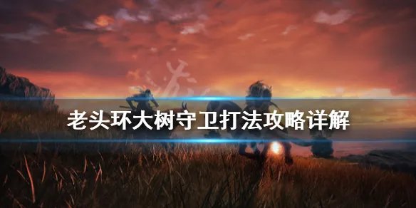 《艾尔登法环》大树守卫怎么打？大树守卫打法攻略详解