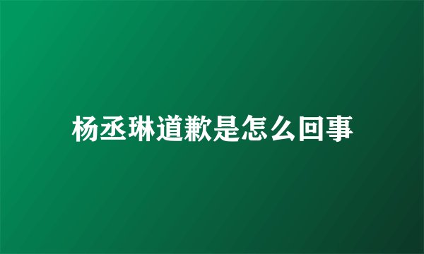 杨丞琳道歉是怎么回事