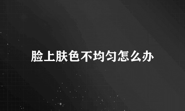脸上肤色不均匀怎么办