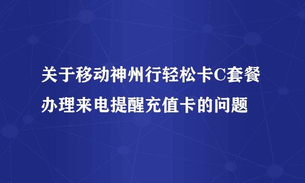 关于移动神州行轻松卡C套餐办理来电提醒充值卡的问题