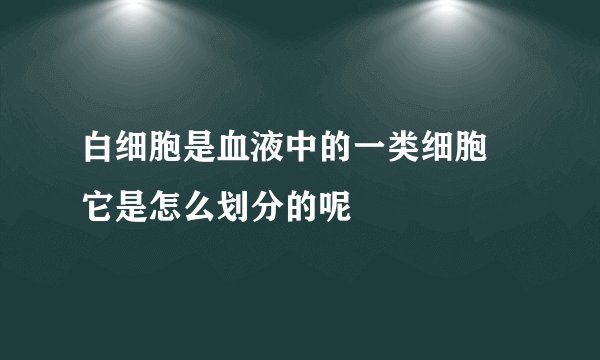 白细胞是血液中的一类细胞 它是怎么划分的呢