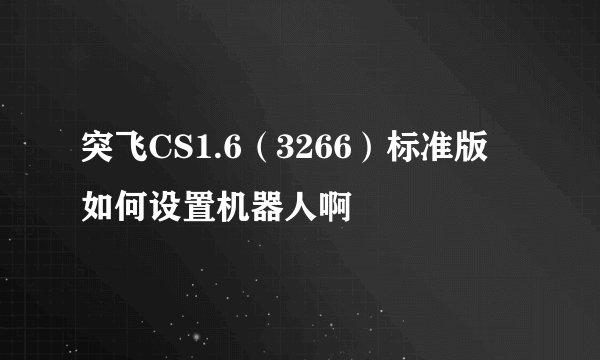 突飞CS1.6（3266）标准版 如何设置机器人啊