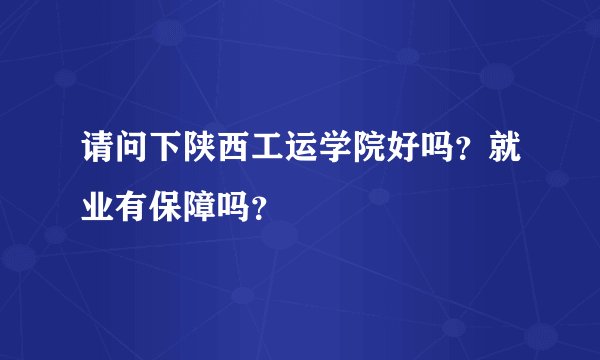 请问下陕西工运学院好吗？就业有保障吗？