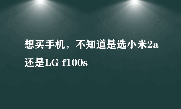 想买手机，不知道是选小米2a还是LG f100s