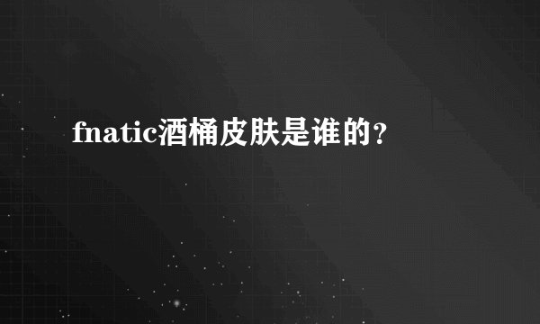 fnatic酒桶皮肤是谁的？