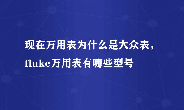 现在万用表为什么是大众表，fluke万用表有哪些型号
