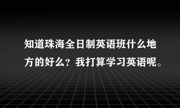 知道珠海全日制英语班什么地方的好么？我打算学习英语呢。