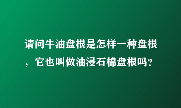 请问牛油盘根是怎样一种盘根，它也叫做油浸石棉盘根吗？