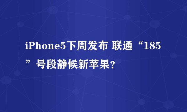iPhone5下周发布 联通“185”号段静候新苹果？