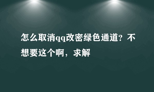 怎么取消qq改密绿色通道？不想要这个啊，求解
