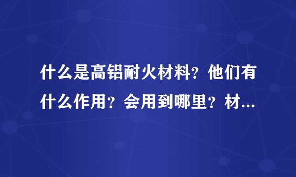 什么是高铝耐火材料？他们有什么作用？会用到哪里？材料专业的进！！