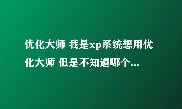 优化大师 我是xp系统想用优化大师 但是不知道哪个版本最好（绿色破解版）