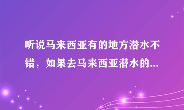 听说马来西亚有的地方潜水不错，如果去马来西亚潜水的话，能为我推荐一下地方吗？