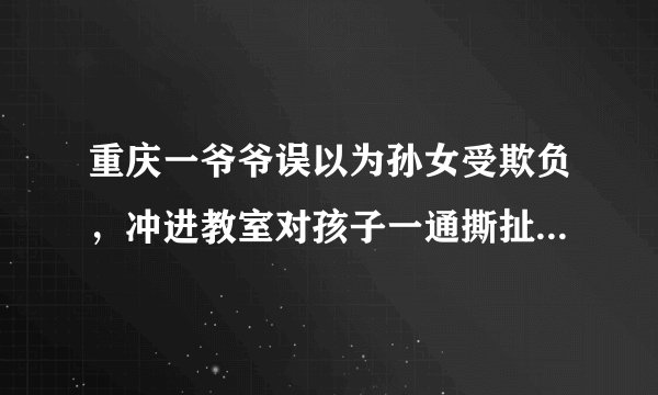 重庆一爷爷误以为孙女受欺负，冲进教室对孩子一通撕扯，这事你怎么看？