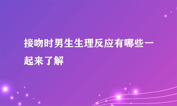 接吻时男生生理反应有哪些一起来了解