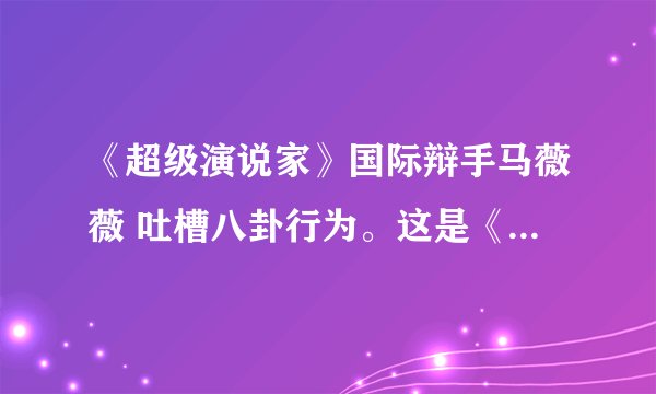 《超级演说家》国际辩手马薇薇 吐槽八卦行为。这是《超级演说家》的哪一期，几月几日的？