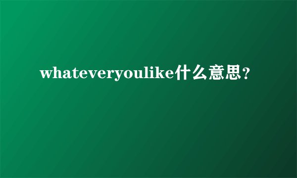 whateveryoulike什么意思？