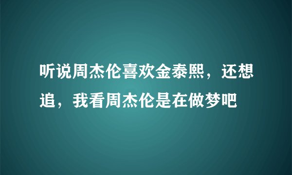 听说周杰伦喜欢金泰熙，还想追，我看周杰伦是在做梦吧