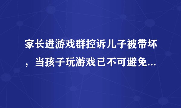 家长进游戏群控诉儿子被带坏，当孩子玩游戏已不可避免时，家长应如何引导？