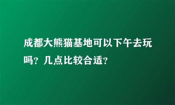 成都大熊猫基地可以下午去玩吗？几点比较合适？