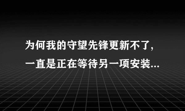 为何我的守望先锋更新不了,一直是正在等待另一项安装或更新! 很急呀!QAQ