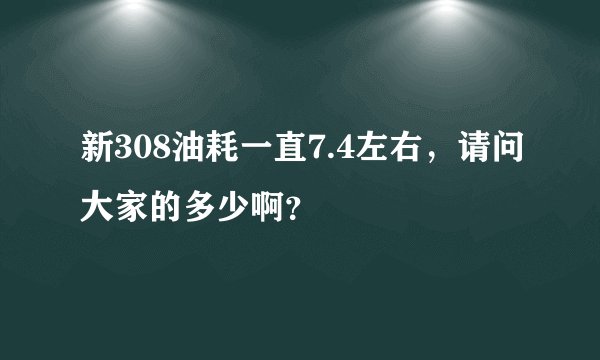 新308油耗一直7.4左右，请问大家的多少啊？