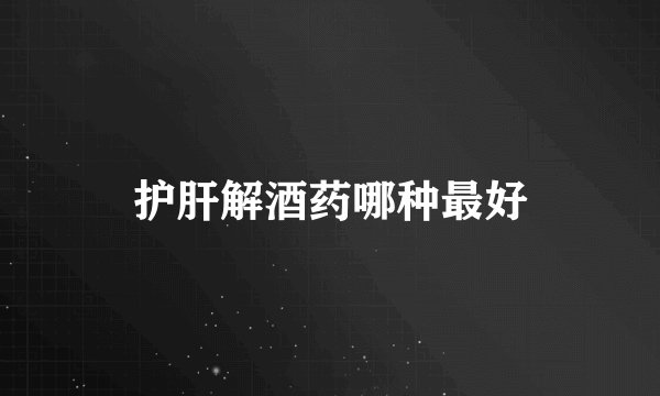 护肝解酒药哪种最好