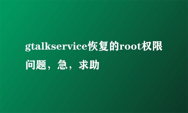 gtalkservice恢复的root权限问题，急，求助