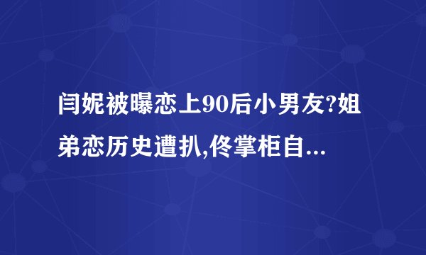 闫妮被曝恋上90后小男友?姐弟恋历史遭扒,佟掌柜自曝爱情观