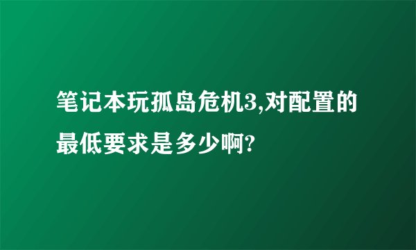 笔记本玩孤岛危机3,对配置的最低要求是多少啊?