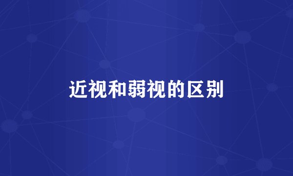 近视和弱视的区别