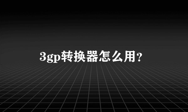 3gp转换器怎么用？