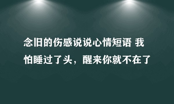 念旧的伤感说说心情短语 我怕睡过了头，醒来你就不在了